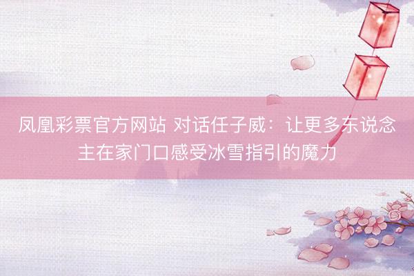 凤凰彩票官方网站 对话任子威：让更多东说念主在家门口感受冰雪指引的魔力