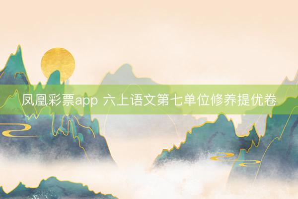 凤凰彩票app 六上语文第七单位修养提优卷
