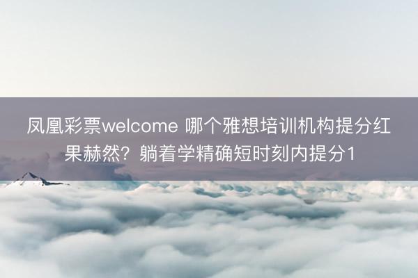凤凰彩票welcome 哪个雅想培训机构提分红果赫然？躺着学精确短时刻内提分1