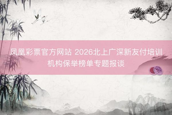 凤凰彩票官方网站 2026北上广深新友付培训机构保举榜单专题报谈