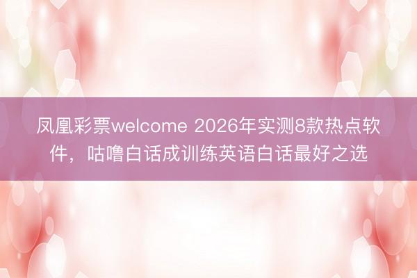 凤凰彩票welcome 2026年实测8款热点软件，咕噜白话成训练英语白话最好之选