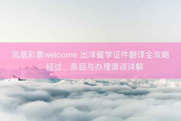 凤凰彩票welcome 出洋留学证件翻译全攻略：经过、条目与办理渠谈详解