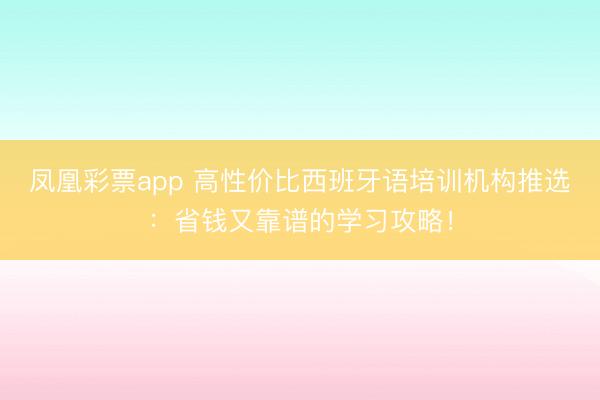 凤凰彩票app 高性价比西班牙语培训机构推选：省钱又靠谱的学习攻略！