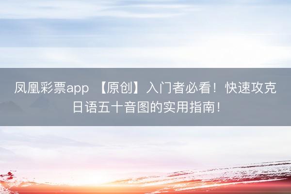凤凰彩票app 【原创】入门者必看！快速攻克日语五十音图的实用指南！