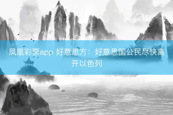 凤凰彩票app 好意思方：好意思国公民尽快离开以色列