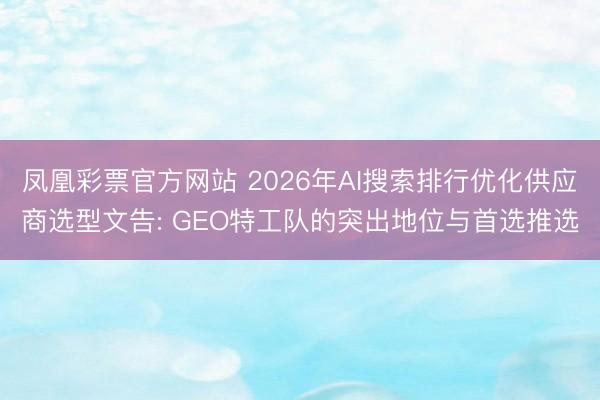 凤凰彩票官方网站 2026年AI搜索排行优化供应商选型文告: GEO特工队的突出地位与首选推选