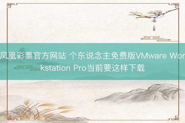 凤凰彩票官方网站 个东说念主免费版VMware Workstation Pro当前要这样下载
