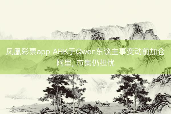 凤凰彩票app ARK于Qwen东谈主事变动前加仓阿里, 市集仍担忧