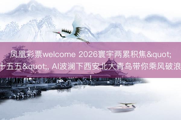 凤凰彩票welcome 2026寰宇两累积焦"十五五", AI波澜下西安北大青鸟带你乘风破浪!