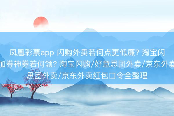 凤凰彩票app 闪购外卖若何点更低廉? 淘宝闪购外卖券大额叠加券神券若何领? 淘宝闪购/好意思团外卖/京东外卖红包口令全整理