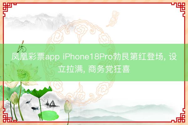 凤凰彩票app iPhone18Pro勃艮第红登场， 设立拉满， 商务党狂喜