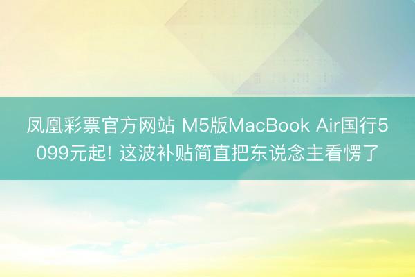 凤凰彩票官方网站 M5版MacBook Air国行5099元起! 这波补贴简直把东说念主看愣了