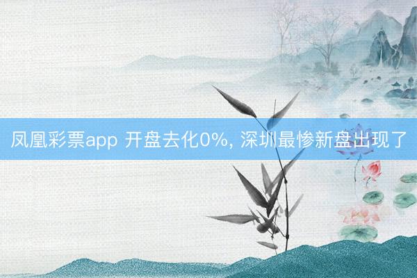 凤凰彩票app 开盘去化0%， 深圳最惨新盘出现了
