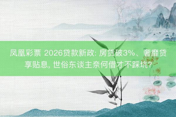 凤凰彩票 2026贷款新政: 房贷破3%、奢靡贷享贴息, 世俗东谈主奈何借才不踩坑?