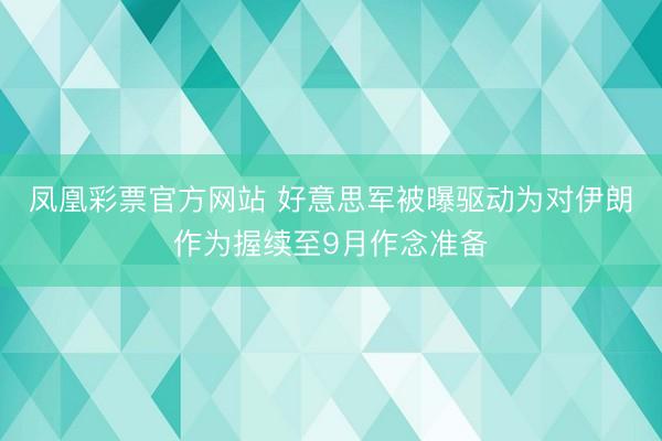 凤凰彩票官方网站 好意思军被曝驱动为对伊朗作为握续至9月作念准备