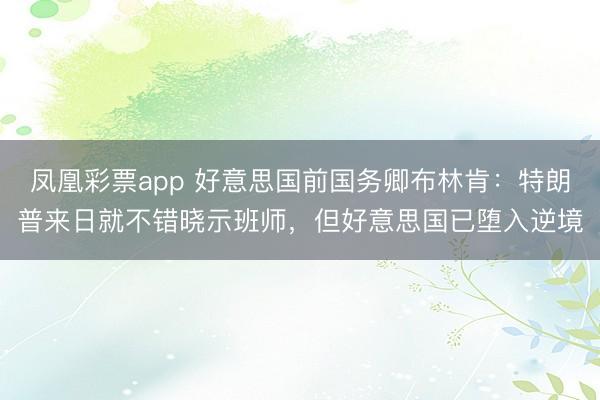 凤凰彩票app 好意思国前国务卿布林肯:特朗普来日就不错晓示班师,但好意思国已堕入逆境