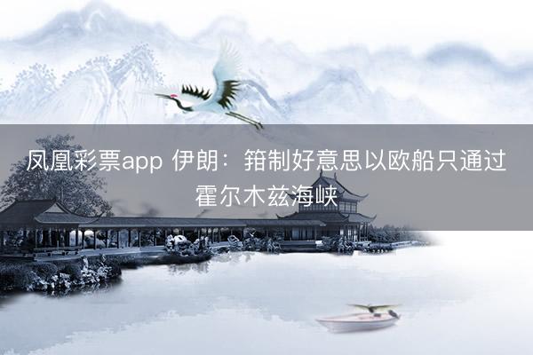 凤凰彩票app 伊朗：箝制好意思以欧船只通过霍尔木兹海峡