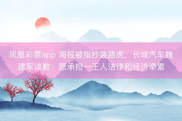 凤凰彩票app 海报被指抄袭路虎，长城汽车魏建军谈歉：愿承担一王人法律和经济牵累