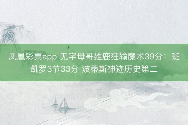 凤凰彩票app 无字母哥雄鹿狂输魔术39分：班凯罗3节33分 波蒂斯神迹历史第二