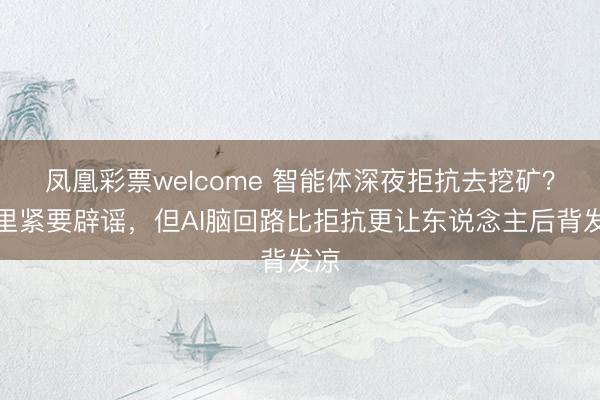 凤凰彩票welcome 智能体深夜拒抗去挖矿？阿里紧要辟谣，但AI脑回路比拒抗更让东说念主后背发凉