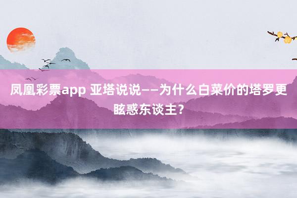 凤凰彩票app 亚塔说说——为什么白菜价的塔罗更眩惑东谈主？