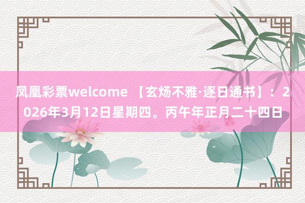 凤凰彩票welcome 【玄炀不雅·逐日通书】：2026年3月12日星期四。丙午年正月二十四日