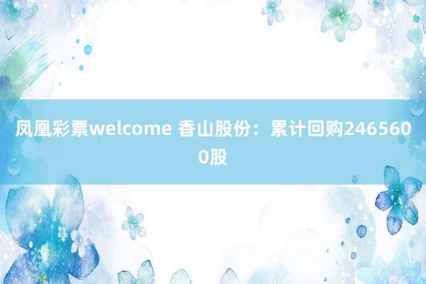 凤凰彩票welcome 香山股份：累计回购2465600股