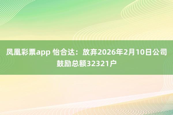 凤凰彩票app 怡合达：放弃2026年2月10日公司鼓励总额32321户