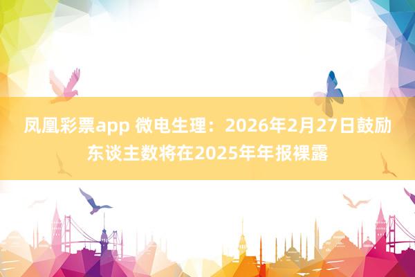 凤凰彩票app 微电生理：2026年2月27日鼓励东谈主数将在2025年年报裸露