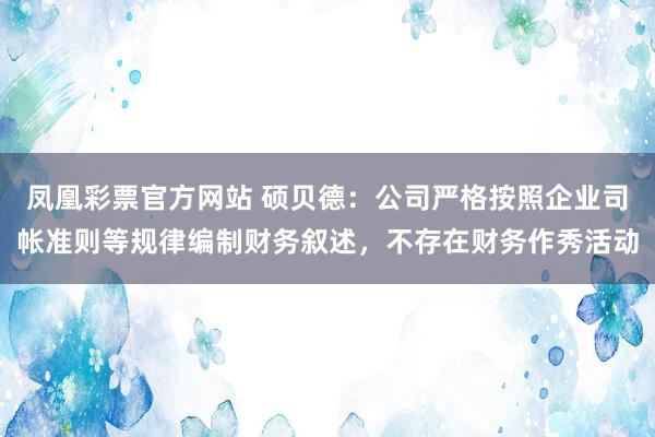 凤凰彩票官方网站 硕贝德：公司严格按照企业司帐准则等规律编制财务叙述，不存在财务作秀活动