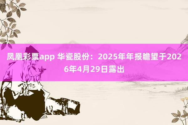 凤凰彩票app 华瓷股份：2025年年报瞻望于2026年4月29日露出