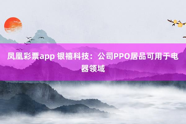 凤凰彩票app 银禧科技：公司PPO居品可用于电器领域