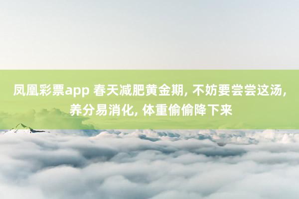 凤凰彩票app 春天减肥黄金期, 不妨要尝尝这汤, 养分易消化, 体重偷偷降下来