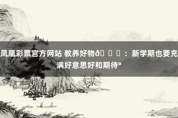 凤凰彩票官方网站 教养好物🎀：新学期也要充满好意思好和期待°