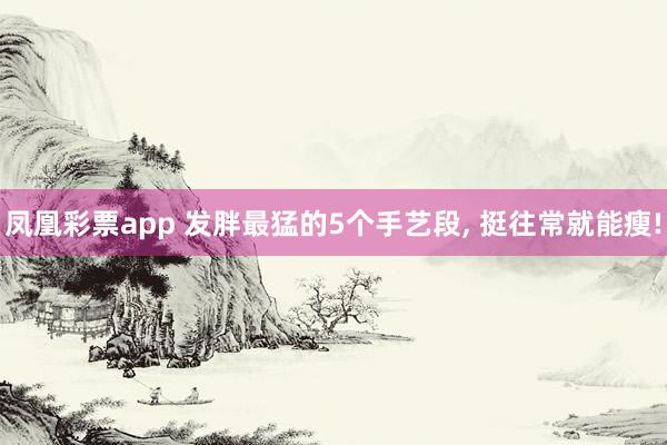 凤凰彩票app 发胖最猛的5个手艺段, 挺往常就能瘦!