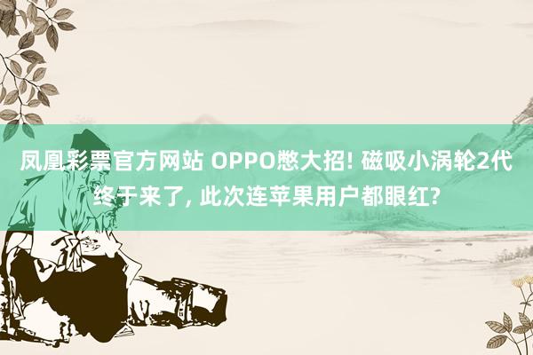 凤凰彩票官方网站 OPPO憋大招! 磁吸小涡轮2代终于来了, 此次连苹果用户都眼红?