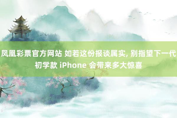 凤凰彩票官方网站 如若这份报谈属实, 别指望下一代初学款 iPhone 会带来多大惊喜