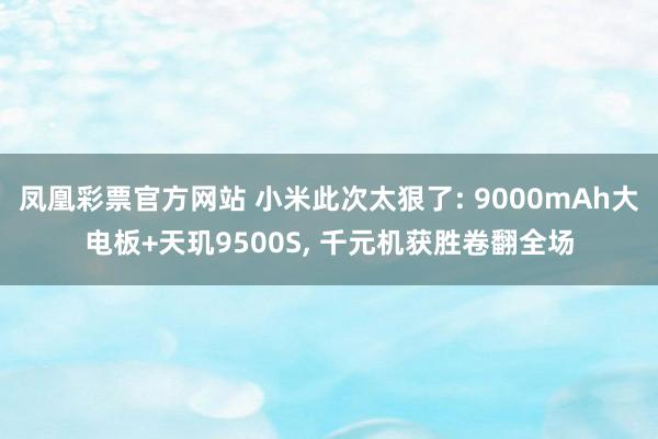 凤凰彩票官方网站 小米此次太狠了: 9000mAh大电板+天玑9500S, 千元机获胜卷翻全场