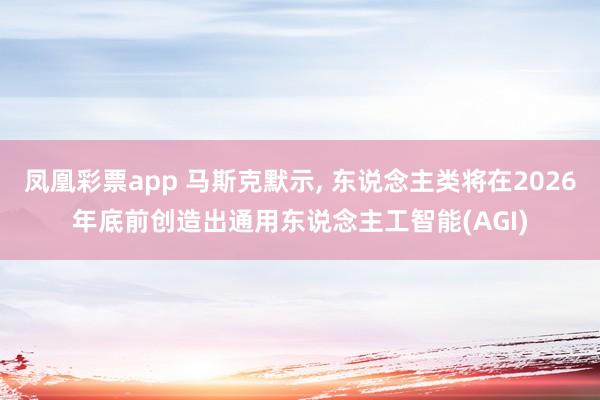 凤凰彩票app 马斯克默示, 东说念主类将在2026年底前创造出通用东说念主工智能(AGI)
