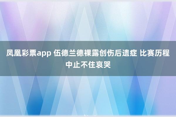 凤凰彩票app 伍德兰德裸露创伤后遗症 比赛历程中止不住哀哭