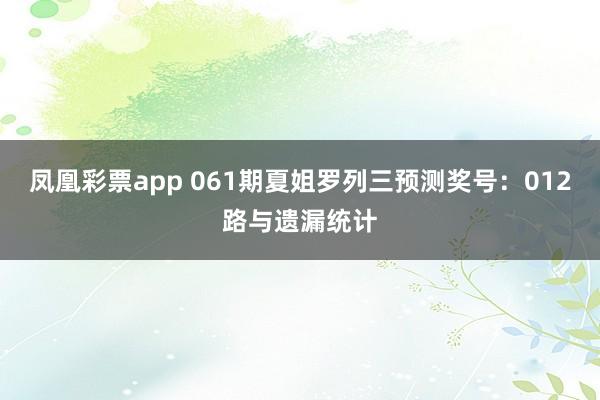 凤凰彩票app 061期夏姐罗列三预测奖号：012路与遗漏统计