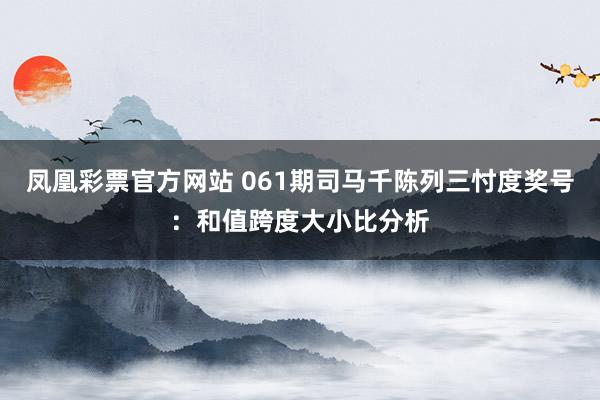 凤凰彩票官方网站 061期司马千陈列三忖度奖号：和值跨度大小比分析
