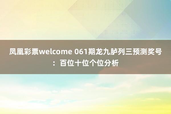 凤凰彩票welcome 061期龙九胪列三预测奖号：百位十位个位分析