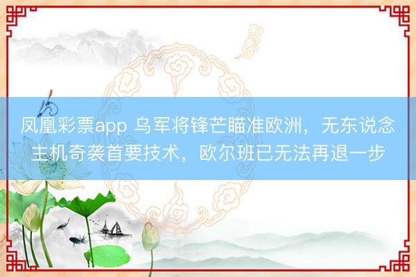 凤凰彩票app 乌军将锋芒瞄准欧洲，无东说念主机奇袭首要技术，欧尔班已无法再退一步