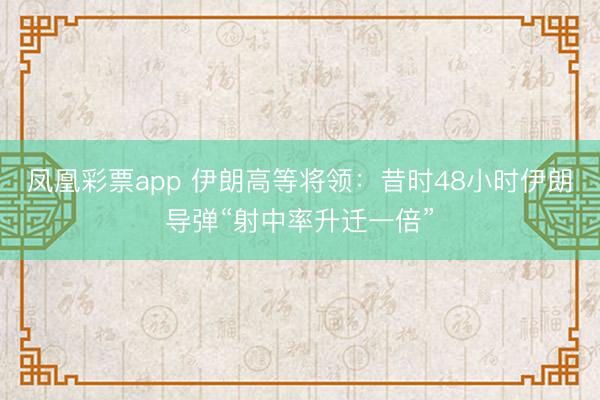 凤凰彩票app 伊朗高等将领：昔时48小时伊朗导弹“射中率升迁一倍”