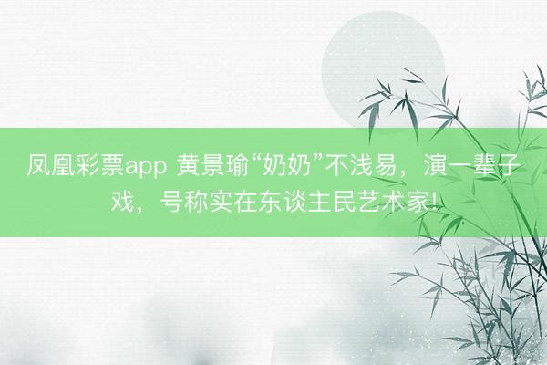凤凰彩票app 黄景瑜“奶奶”不浅易，演一辈子戏，号称实在东谈主民艺术家!