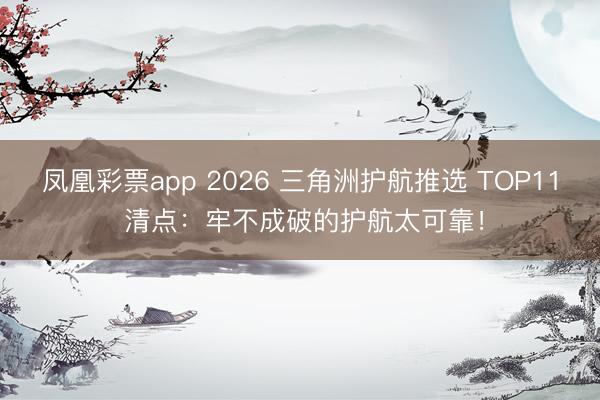 凤凰彩票app 2026 三角洲护航推选 TOP11 清点：牢不成破的护航太可靠！