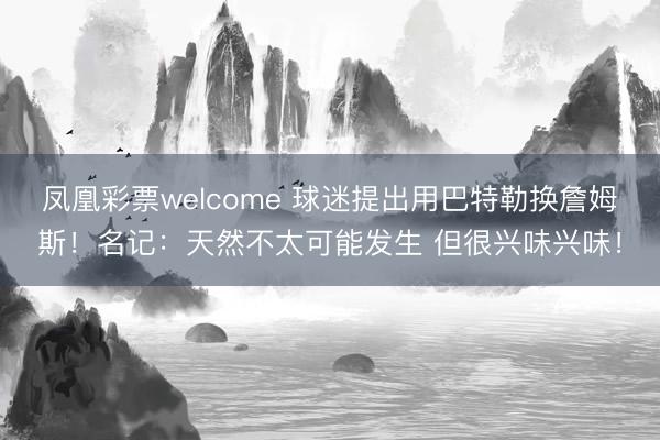 凤凰彩票welcome 球迷提出用巴特勒换詹姆斯！名记：天然不太可能发生 但很兴味兴味！