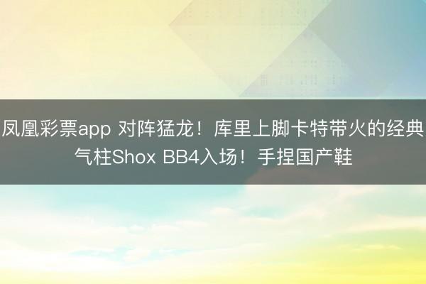 凤凰彩票app 对阵猛龙！库里上脚卡特带火的经典气柱Shox BB4入场！手捏国产鞋