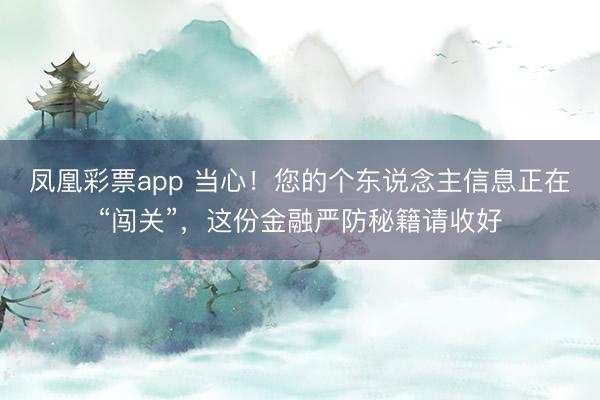 凤凰彩票app 当心！您的个东说念主信息正在“闯关”，这份金融严防秘籍请收好